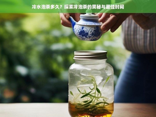 冷水泡茶多久？探索冷泡茶的奥秘与最佳时间