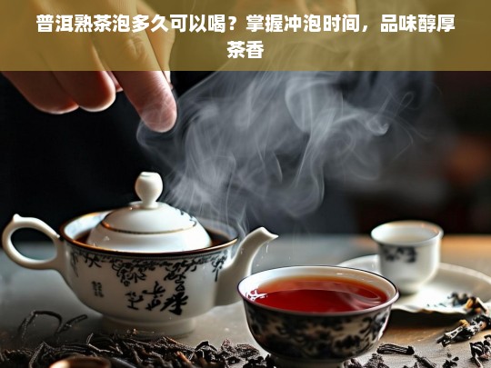 普洱熟茶泡多久可以喝？掌握冲泡时间，品味醇厚茶香