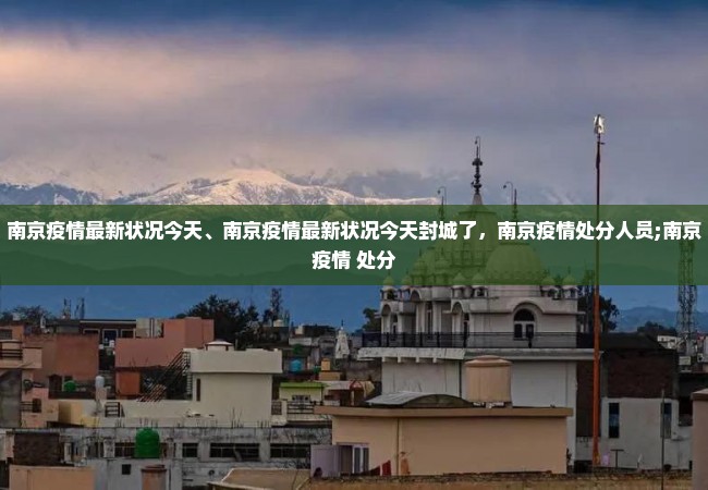 南京疫情最新状况今天、南京疫情最新状况今天封城了，南京疫情处分人员;南京疫情 处分